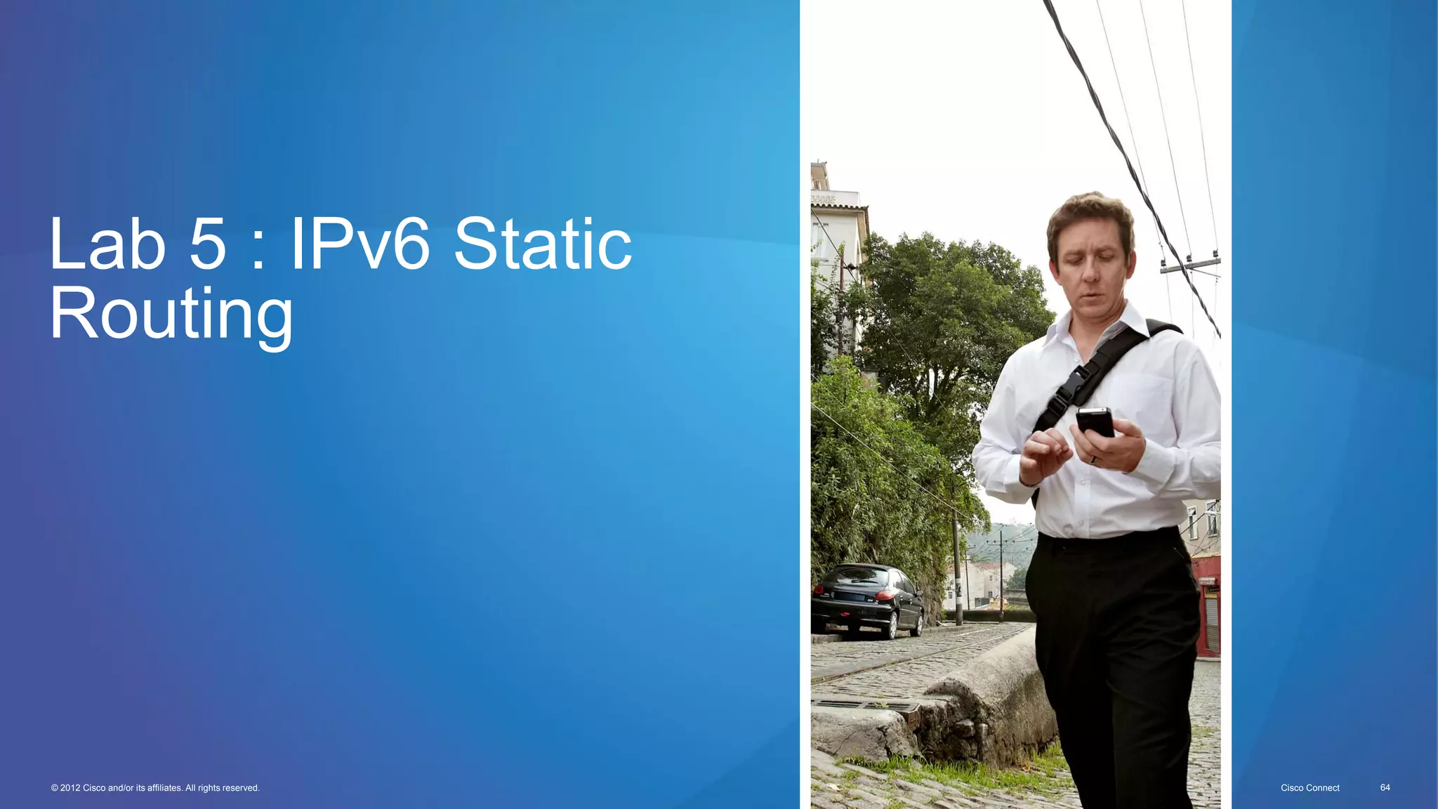 © 2012 Cisco and/or its affiliates. All rights reserved. Cisco Connect 64
Lab 5 : IPv6 Static
Routing
 