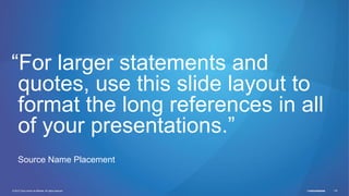 © 2011 Cisco and/or its affiliates. All rights reserved. Cisco Confidential 178Cisco ConfidentialCisco Connect 178© 2012 Cisco and/or its affiliates. All rights reserved.
“For larger statements and
quotes, use this slide layout to
format the long references in all
of your presentations.”
Source Name Placement
 