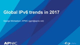 Global IPv6 trends in 2017
George Michaelson, APNIC (ggm@apnic.net)
 
