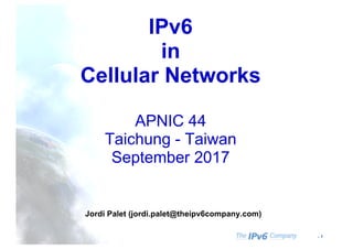 - 1
IPv6
in
Cellular Networks
APNIC 44
Taichung - Taiwan
September 2017
Jordi Palet (jordi.palet@theipv6company.com)
 