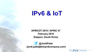 - 1
IPv6 & IoT
APRICOT 2019 / APNIC 47
February 2019
Daejeon, South Korea
@JordiPalet
(jordi.palet@theipv6company.com)
 