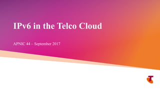 Telstra Unrestricted Copyright Telstra©
IPv6 in the Telco Cloud
APNIC 44 – September 2017
 