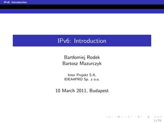 IPv6: Introduction




                     IPv6: Introduction

                         Bartlomiej Rodek
                        Bartosz Mazurczyk

                          Inter Projekt S.A.
                        IDEA4PRO Sp. z o.o.


                     10 March 2011, Budapest




                                               1 / 73
 