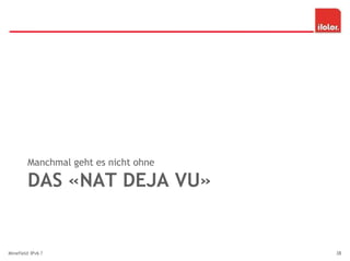 DAS «NAT DEJA VU»
Manchmal geht es nicht ohne
Minefield IPv6 ? 38
 