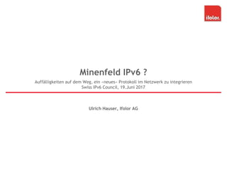 Minenfeld IPv6 ?
Ulrich Hauser, Ifolor AG
Auffälligkeiten auf dem Weg, ein «neues» Protokoll im Netzwerk zu integrieren
Swiss IPv6 Council, 19.Juni 2017
 
