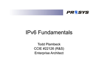 IPv6 Fundamentals

     Todd Plambeck
   CCIE #22126 (R&S)
   Enterprise Architect
 