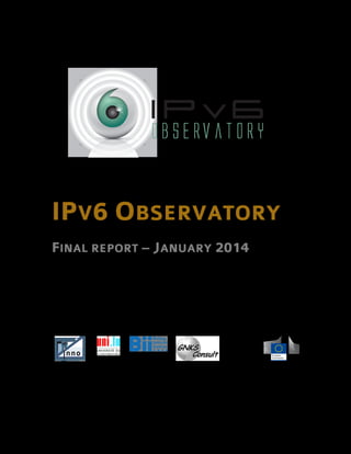 IPV6 OBSERVATORY
FINAL REPORT – JANUARY 2014
STUDY REF.: SMART 2011/0059

INNO TSD
COORDINATOR

U NIVERSITY OF
L UXEMBOURG

B EIJING I NTERNET
I NSTITUTE

CNKS C ONSULT

E UROPEAN C OMMISSION

 