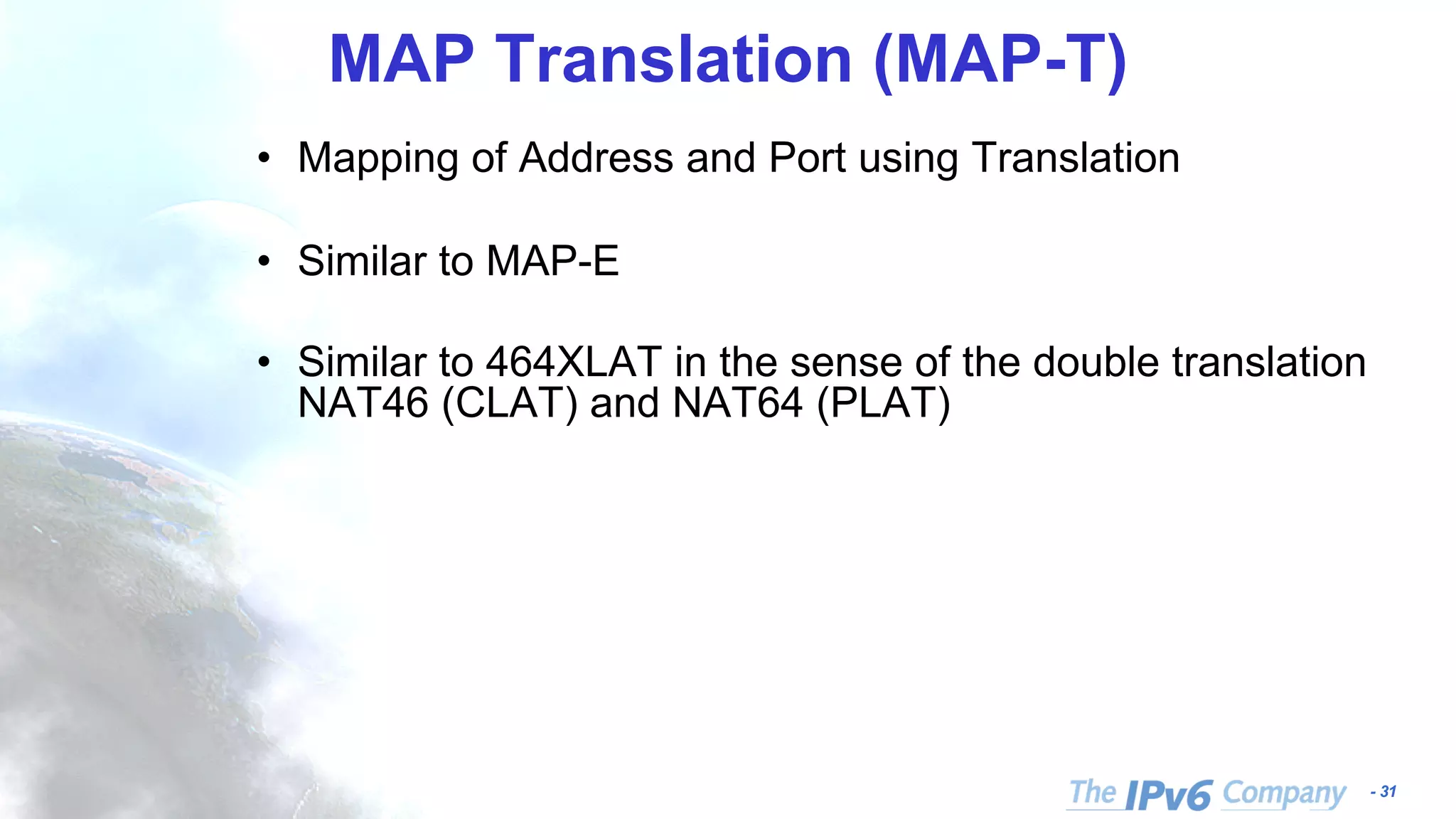 - 31 MAP Translation (MAP-T) • Mapping of Address and Port using Translation • Similar to MAP-E • Similar to 464XLAT in the sense of the double translation NAT46 (CLAT) and NAT64 (PLAT) 
