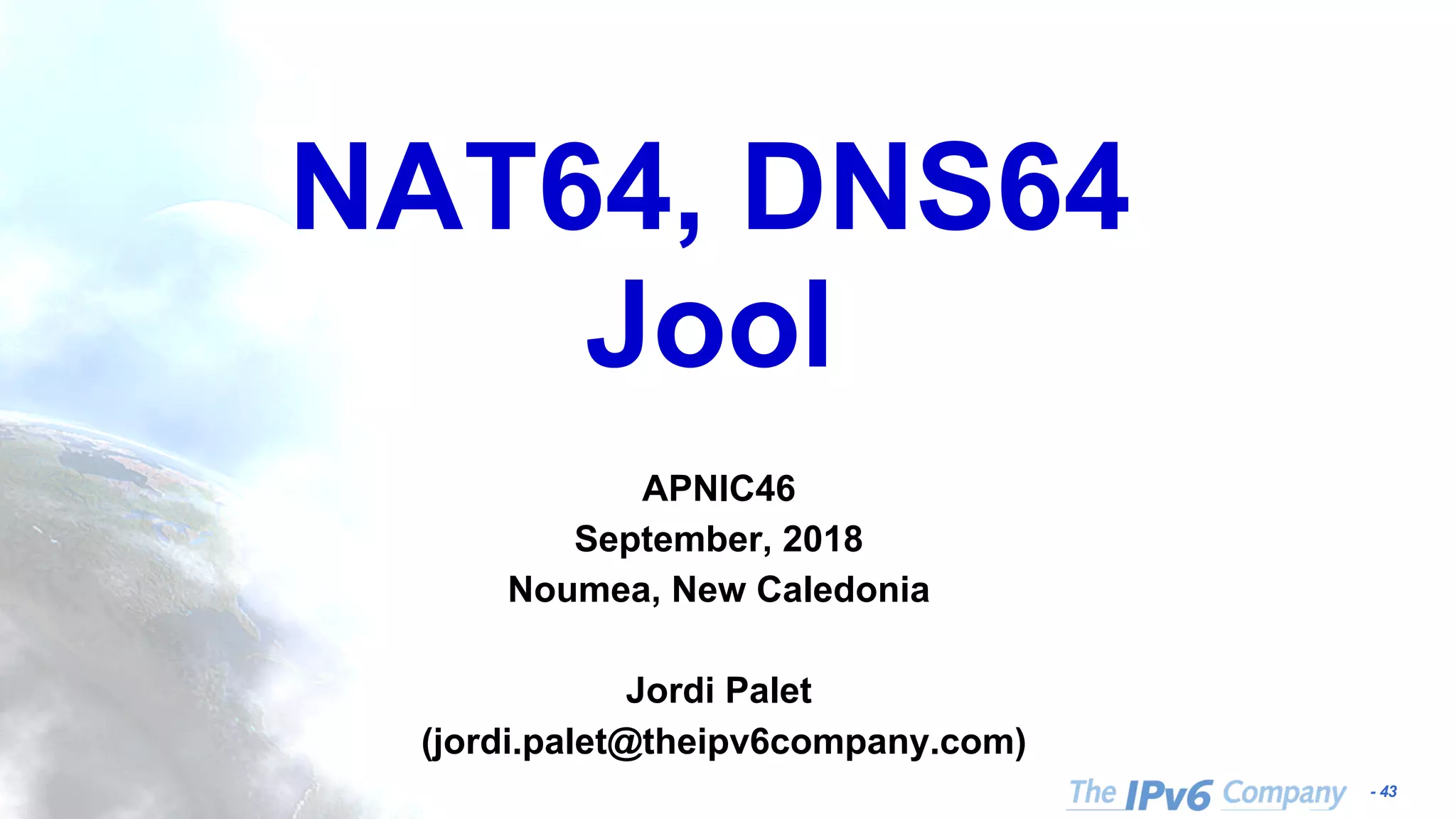 - 43 NAT64, DNS64 Jool APNIC46 September, 2018 Noumea, New Caledonia Jordi Palet (jordi.palet@theipv6company.com) 