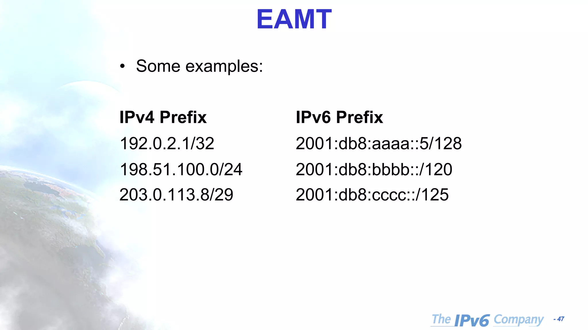 - 47 EAMT • Some examples: IPv4 Prefix IPv6 Prefix 192.0.2.1/32 2001:db8:aaaa::5/128 198.51.100.0/24 2001:db8:bbbb::/120 203.0.113.8/29 2001:db8:cccc::/125 
