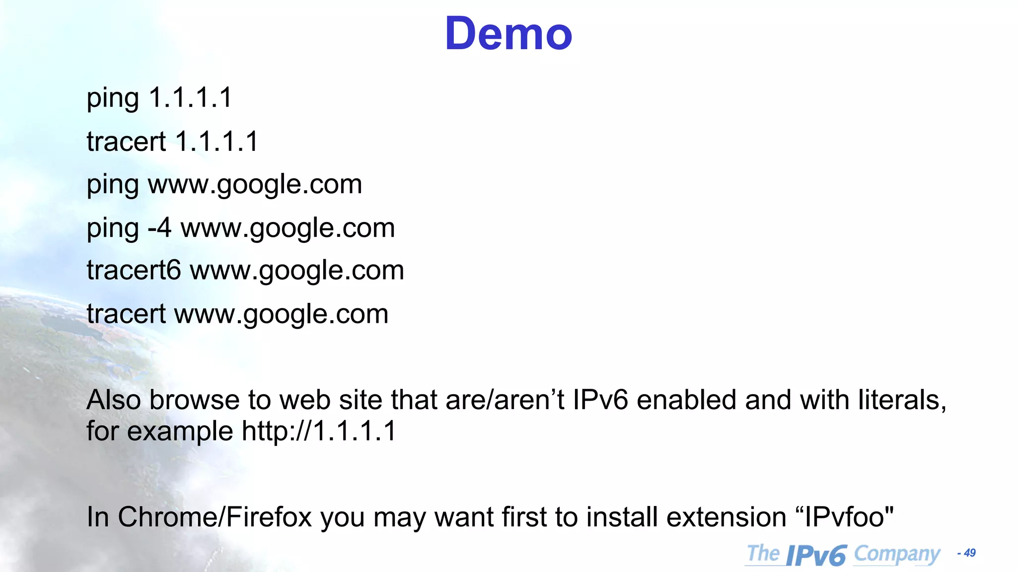 - 49 Demo ping 1.1.1.1 tracert 1.1.1.1 ping www.google.com ping -4 www.google.com tracert6 www.google.com tracert www.google.com Also browse to web site that are/aren’t IPv6 enabled and with literals, for example http://1.1.1.1 In Chrome/Firefox you may want first to install extension “IPvfoo" 