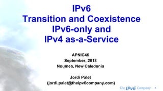 - 1
IPv6
Transition and Coexistence
IPv6-only and
IPv4 as-a-Service
APNIC46
September, 2018
Noumea, New Caledonia
Jordi Palet
(jordi.palet@theipv6company.com)
 