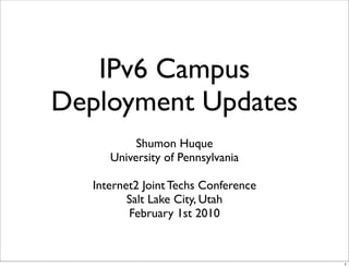 IPv6 Campus
Deployment Updates
Shumon Huque
University of Pennsylvania
Internet2 Joint Techs Conference
Salt Lake City, Utah
February 1st 2010
1
 