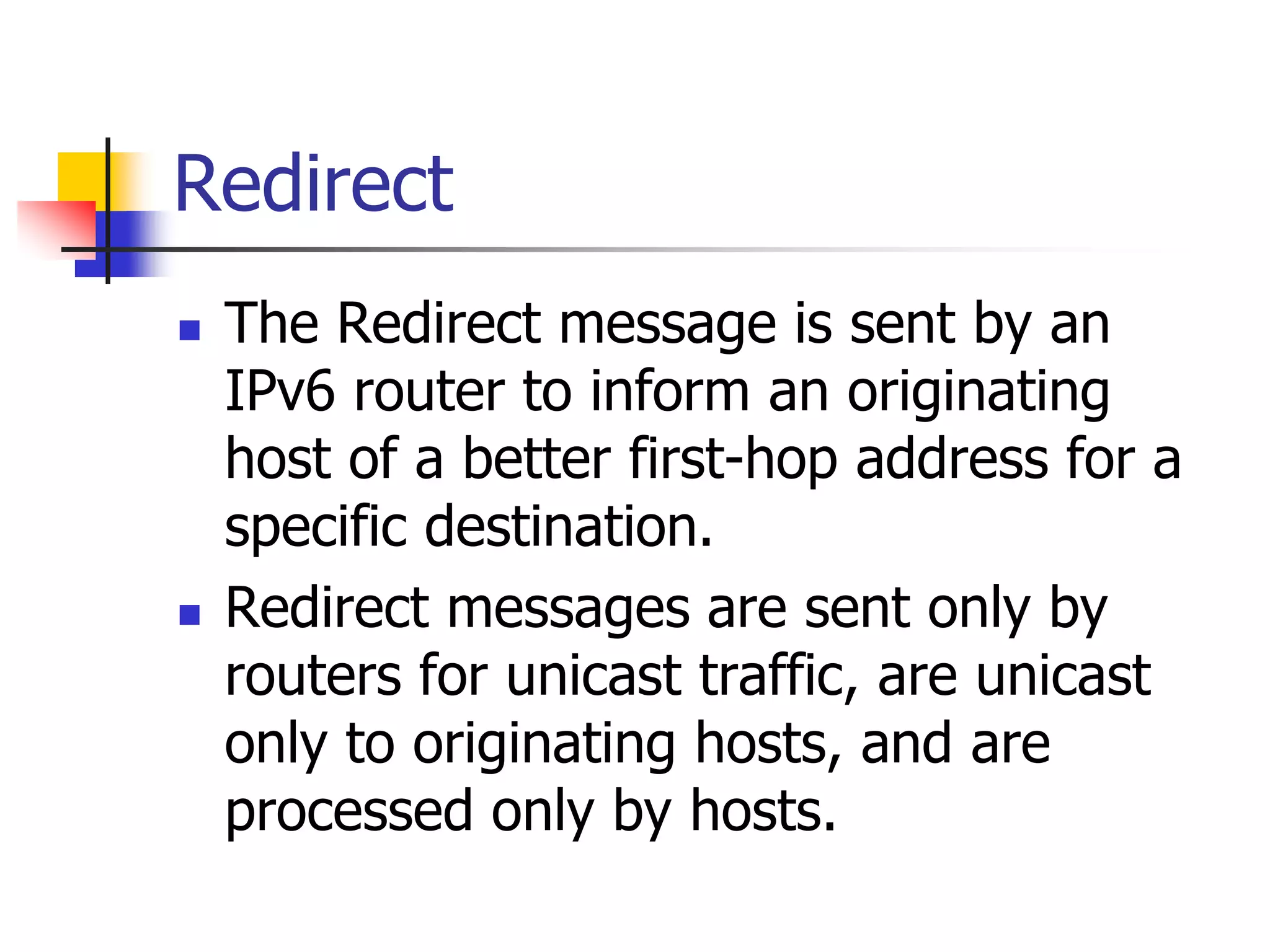 INFT3007
Redirect
 The Redirect message is sent by an
IPv6 router to inform an originating
host of a better first-hop address for a
specific destination.
 Redirect messages are sent only by
routers for unicast traffic, are unicast
only to originating hosts, and are
processed only by hosts.
 