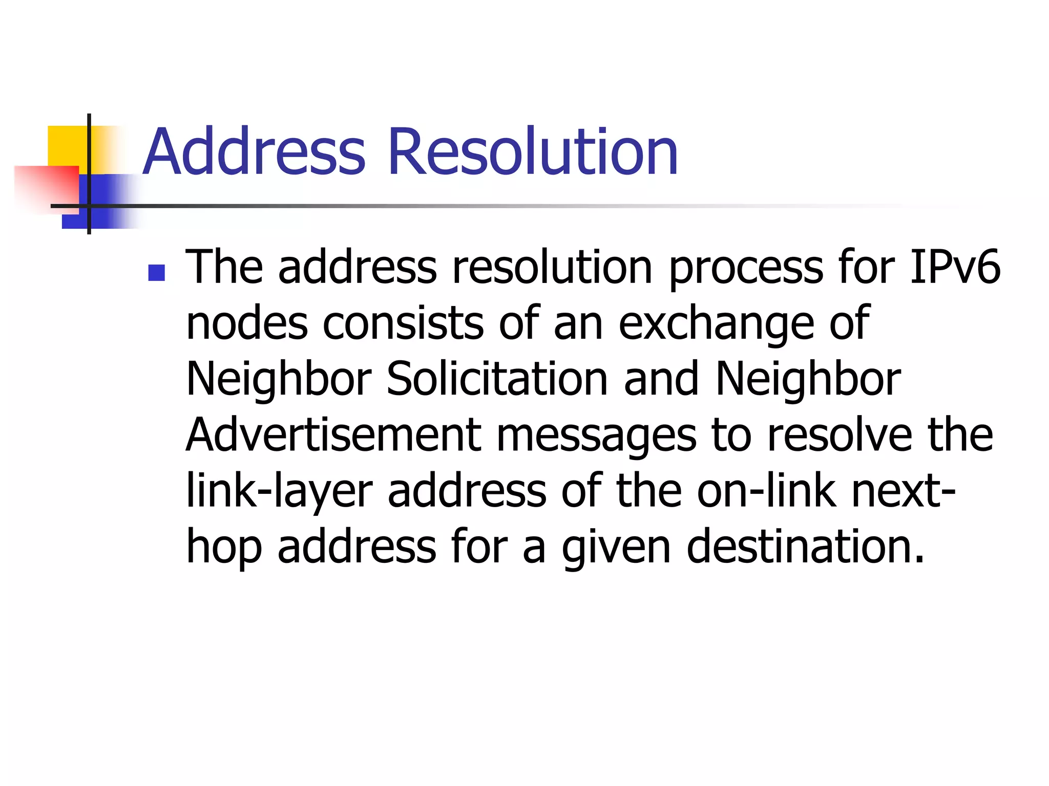 INFT3007
Address Resolution
 The address resolution process for IPv6
nodes consists of an exchange of
Neighbor Solicitation and Neighbor
Advertisement messages to resolve the
link-layer address of the on-link next-
hop address for a given destination.
 