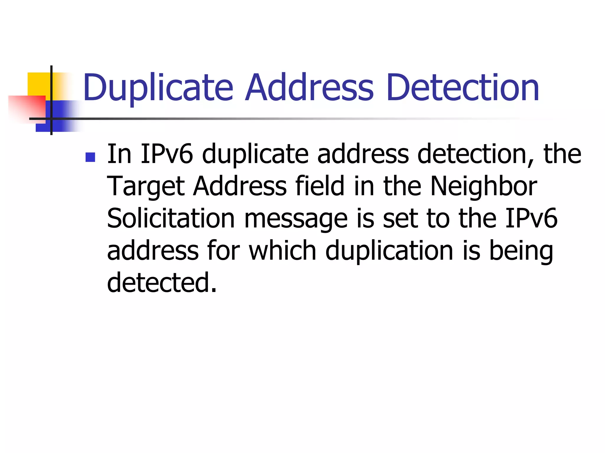 INFT3007
Duplicate Address Detection
 In IPv6 duplicate address detection, the
Target Address field in the Neighbor
Solicitation message is set to the IPv6
address for which duplication is being
detected.
 