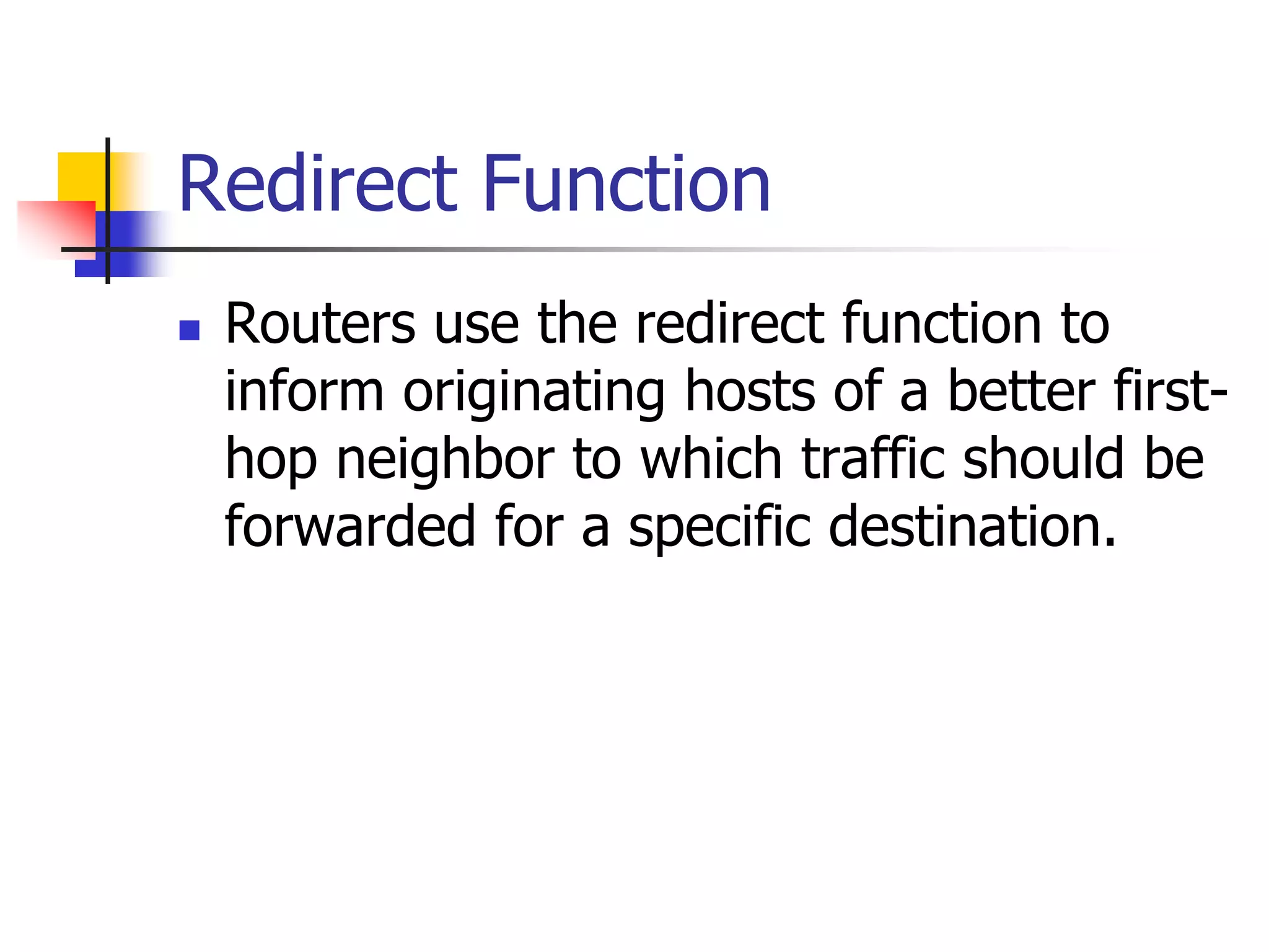 INFT3007
Redirect Function
 Routers use the redirect function to
inform originating hosts of a better first-
hop neighbor to which traffic should be
forwarded for a specific destination.
 