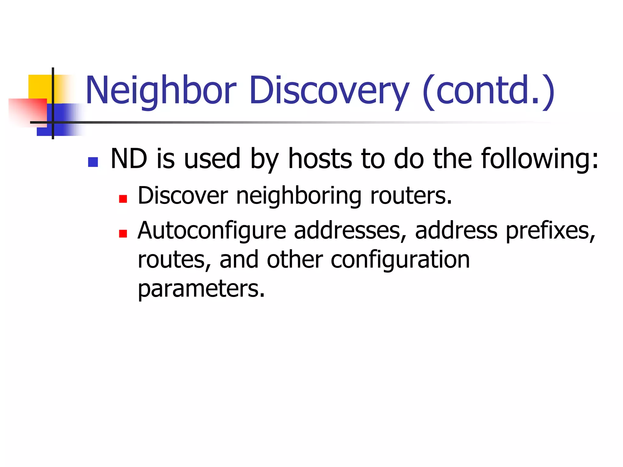 INFT3007
Neighbor Discovery (contd.)
 ND is used by hosts to do the following:
 Discover neighboring routers.
 Autoconfigure addresses, address prefixes,
routes, and other configuration
parameters.
 