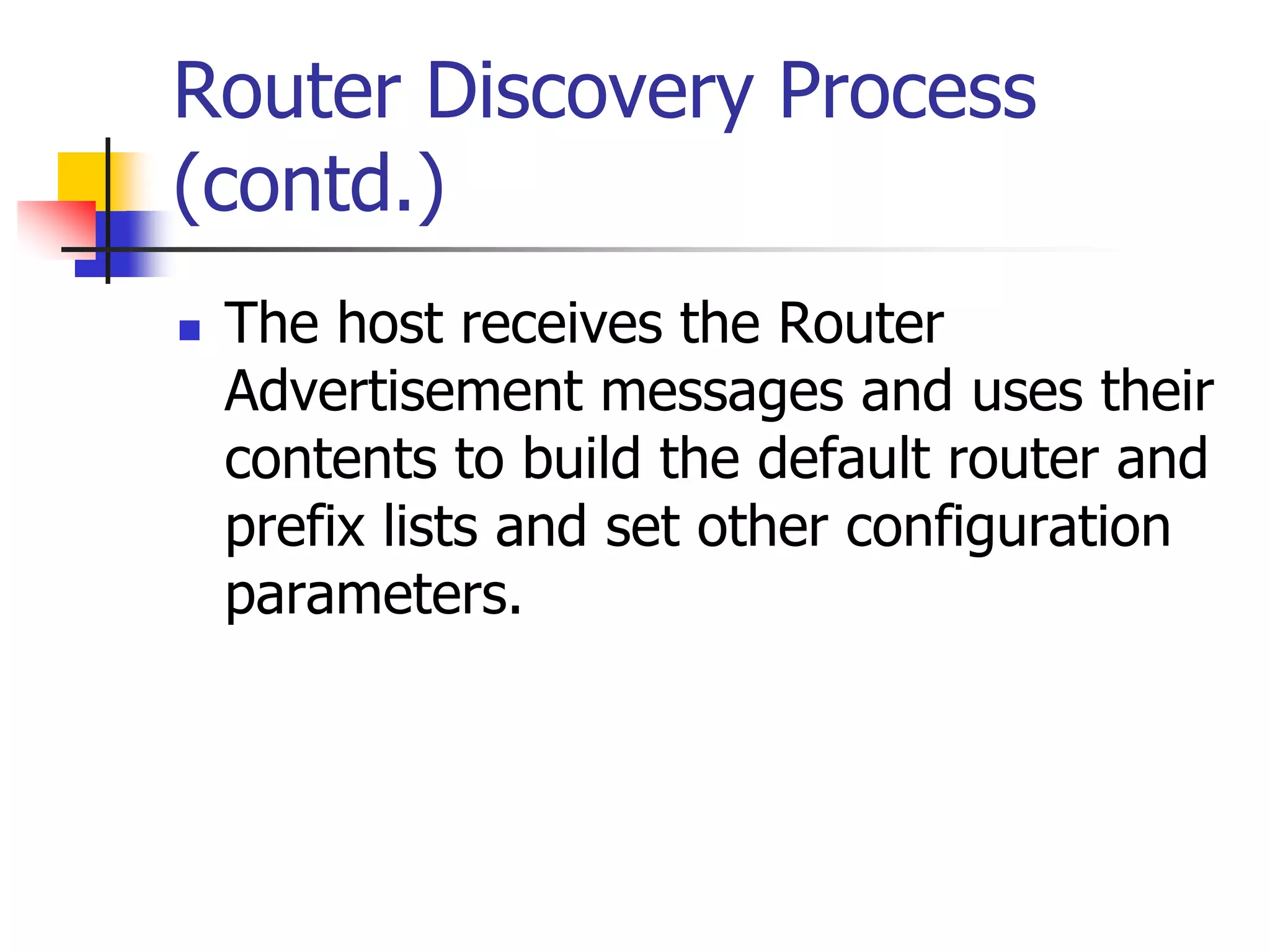 INFT3007
Router Discovery Process
(contd.)
 The host receives the Router
Advertisement messages and uses their
contents to build the default router and
prefix lists and set other configuration
parameters.
 