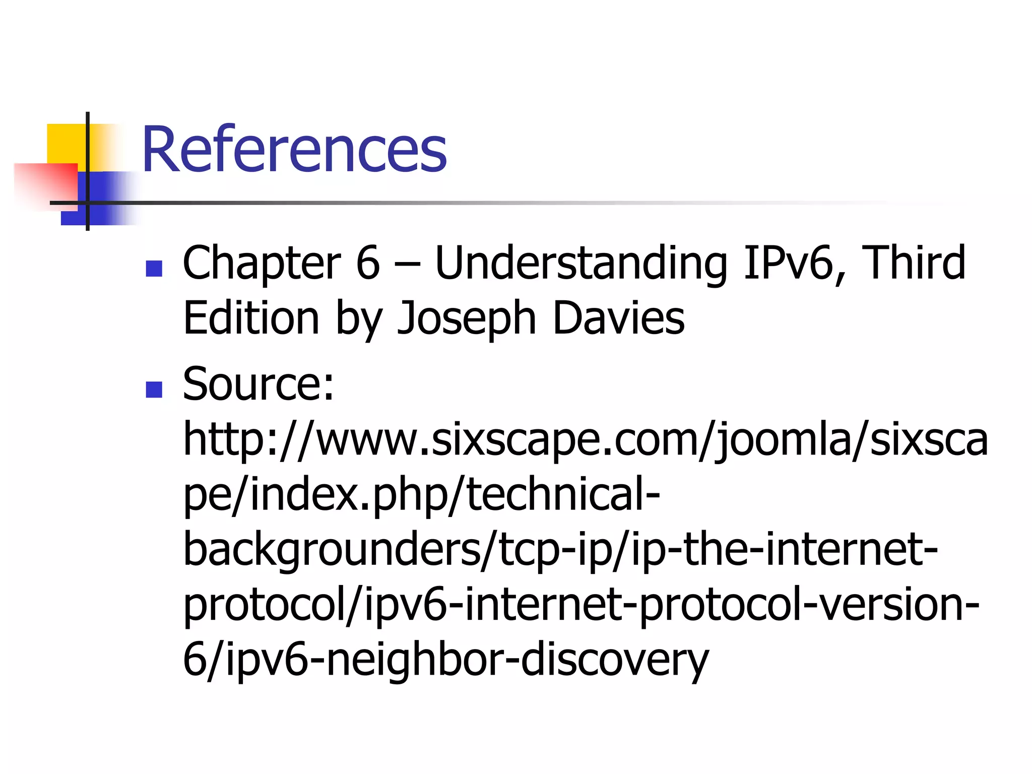 INFT3007
References
 Chapter 6 – Understanding IPv6, Third
Edition by Joseph Davies
 Source:
http://www.sixscape.com/joomla/sixsca
pe/index.php/technical-
backgrounders/tcp-ip/ip-the-internet-
protocol/ipv6-internet-protocol-version-
6/ipv6-neighbor-discovery
 