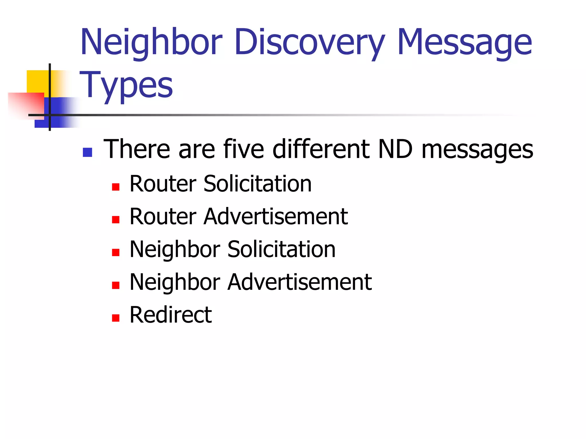 INFT3007
Neighbor Discovery Message
Types
 There are five different ND messages
 Router Solicitation
 Router Advertisement
 Neighbor Solicitation
 Neighbor Advertisement
 Redirect
 