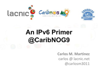An IPv6 Primer
@CaribNOG9
Carlos M. Martinez
carlos @ lacnic.net
@carlosm3011
 
