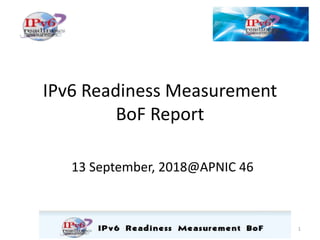 IPv6 Readiness Measurement
BoF Report
13 September, 2018@APNIC 46
1
 
