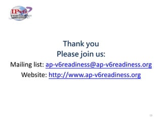 13
Mailing list: ap-v6readiness@ap-v6readiness.org
Website: http://www.ap-v6readiness.org
 