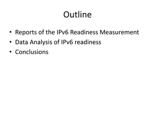 Outline
• Reports of the IPv6 Readiness Measurement
• Data Analysis of IPv6 readiness
• Conclusions
 