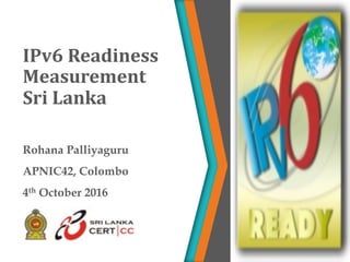 Rohana Palliyaguru
APNIC42, Colombo
4th October 2016
IPv6	Readiness	
Measurement
Sri	Lanka
 