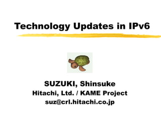 Technology Updates in IPv6
SUZUKI, Shinsuke
Hitachi, Ltd. / KAME Project
suz@crl.hitachi.co.jp
 