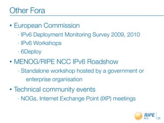 Other Fora
• European Commission
- IPv6 Deployment Monitoring Survey 2009, 2010
- IPv6 Workshops
- 6Deploy
• MENOG/RIPE NCC IPv6 Roadshow
- Standalone workshop hosted by a government or
enterprise organisation
• Technical community events
- NOGs, Internet Exchange Point (IXP) meetings
25
 