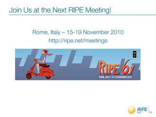 Rome, Italy – 15-19 November 2010
http://ripe.net/meetings
Join Us at the Next RIPE Meeting!
26
 
