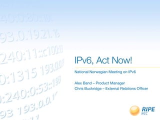 IPv6, Act Now!
National Norwegian Meeting on IPv6
Alex Band – Product Manager
Chris Buckridge – External Relations Ofﬁcer
 