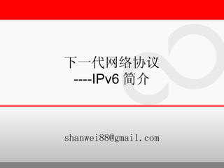 下一代网络协议
 ----IPv6 简介



shanwei88@gmail.com
 