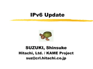 IPv6 Update
SUZUKI, Shinsuke
Hitachi, Ltd. / KAME Project
suz@crl.hitachi.co.jp
 