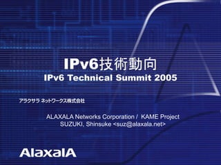 Copyright © Hitachi,Ltd.2004 All rights reserved
IPv6技術動向
IPv6 Technical Summit 2005
ALAXALA Networks Corporation / KAME Project
SUZUKI, Shinsuke <suz@alaxala.net>
 