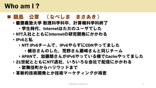 ? 偍u  ʤ٤ ޤ
? cxӴѧ ѧ䡢ӋCѧƽK
? ѧrInternetϤΥ`Ǥ
? NTTȤȤInternetо_kˤ
? IPv6˽
? NTT IPv6`ǡIPv6餺CDNäƤޤ
? ȤΤҰ餵ͬ`
? APANǡʤIPv6äƤCacheäƤޤ
? 21oȤȤNTT硢ʻŤˤ
? 輿ϥꥦåɤޤ
? µļg_kȤgީ`ƥ󥰤
Copyright (c) kosho.org 2
Who am I ?
 
