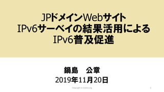 JPドメインWebサイト
IPv6サーベイの結果活用による
IPv6普及促進
鍋島 公章
2019年11月20日
Copyright (c) kosho.org 1
 