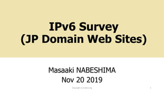 IPv6 Survey
(JP Domain Web Sites)
Masaaki NABESHIMA
Nov 20 2019
Copyright (c) kosho.org 1
 