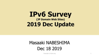 IPv6 Survey
(JP Domain Web Sites)
2019 Dec Update
Masaaki NABESHIMA
Dec 18 2019
Copyright (c) kosho.org 1
 