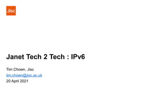 Janet Tech 2 Tech : IPv6
Tim Chown, Jisc
tim.chown@jisc.ac.uk
20 April 2021
 