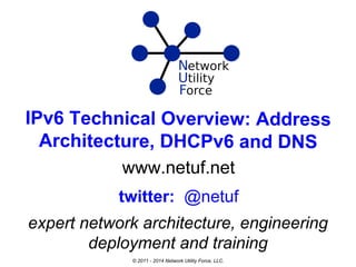 IPv6 Technical Overview: Address
Architecture, DHCPv6 and DNS
www.netuf.net
expert network architecture, engineering
deployment and training
twitter: @netuf
© 2011 - 2014 Network Utility Force, LLC.
 