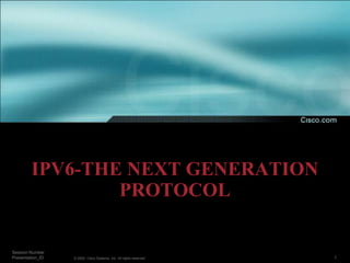 IPV6-THE NEXT GENERATION
                PROTOCOL

Session Number
Presentation_ID   © 2002, Cisco Systems, Inc. All rights reserved.   1
 