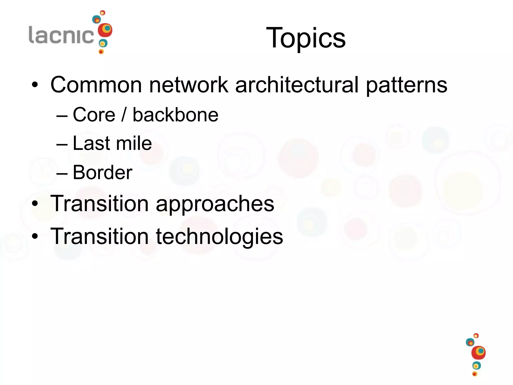 Topics
•  Common network architectural patterns
– Core / backbone
– Last mile
– Border
•  Transition approaches
•  Transition technologies
 