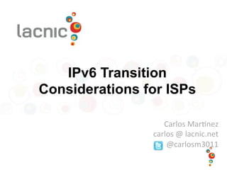 IPv6 Transition
Considerations for ISPs
Carlos	
  Mar)nez	
  
carlos	
  @	
  lacnic.net	
  
@carlosm3011	
  
 