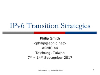 IPv6 Transition Strategies
Philip Smith
<philip@apnic.net>
APNIC 44
Taichung, Taiwan
7th – 14th September 2017
1Last updated 12th September 2017
 