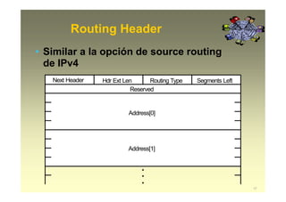 Routing Header
Reserved
Address[0]
Next Header Hdr Ext Len Routing Type Segments Left
Address[1]
•
•
•
17
• Similar a la opción de source routing
de IPv4
 