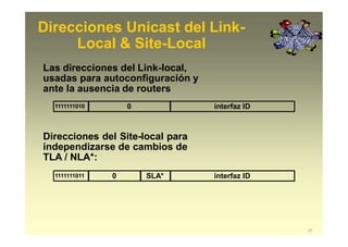 Las direcciones del Link-local,
usadas para autoconfiguración y
ante la ausencia de routers
Direcciones del Site-local para
independizarse de cambios de
TLA / NLA*:
Direcciones Unicast del Link-
Local & Site-Local
1111111010 0 interfaz ID
1111111011 0 interfaz IDSLA*
27
 