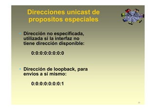 Direcciones unicast de
29
propositos especiales
• Dirección no especificada,
utilizada si la interfaz no
tiene dirección disponible:
0:0:0:0:0:0:0:0
• Dirección de loopback, para
envios a sí mismo:
0:0:0:0:0:0:0:1
 